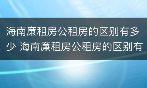 海南廉租房公租房的区别有多少 海南廉租房公租房的区别有多少个