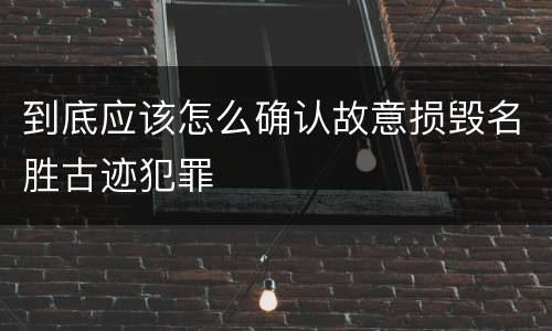 到底应该怎么确认故意损毁名胜古迹犯罪