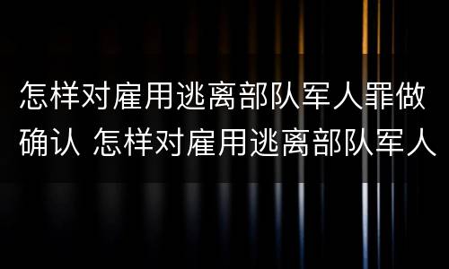 怎样对雇用逃离部队军人罪做确认 怎样对雇用逃离部队军人罪做确认处罚