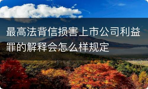 最高法背信损害上市公司利益罪的解释会怎么样规定