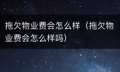 拖欠物业费会怎么样（拖欠物业费会怎么样吗）