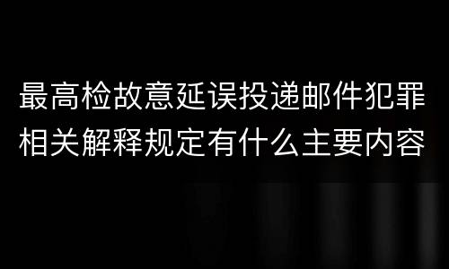 最高检故意延误投递邮件犯罪相关解释规定有什么主要内容