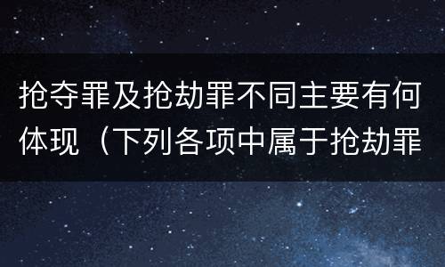 抢夺罪及抢劫罪不同主要有何体现（下列各项中属于抢劫罪的一项是）