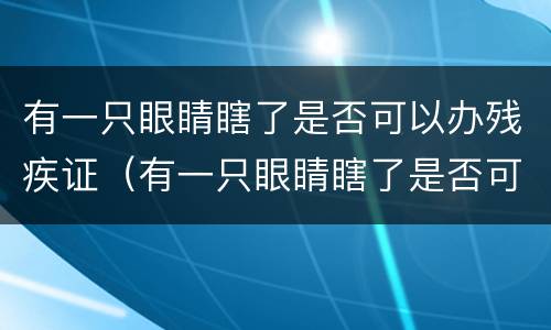 有一只眼睛瞎了是否可以办残疾证（有一只眼睛瞎了是否可以办残疾证呢）