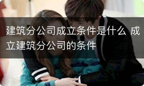 建筑分公司成立条件是什么 成立建筑分公司的条件