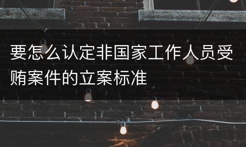 要怎么认定非国家工作人员受贿案件的立案标准