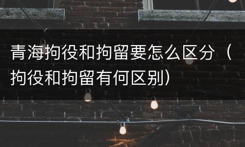 青海拘役和拘留要怎么区分（拘役和拘留有何区别）