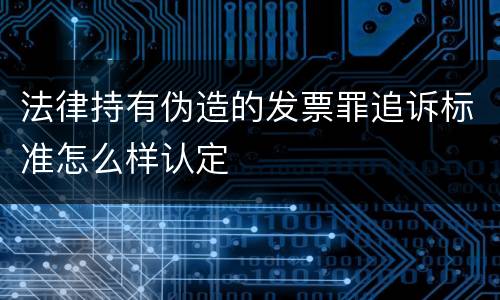 法律持有伪造的发票罪追诉标准怎么样认定