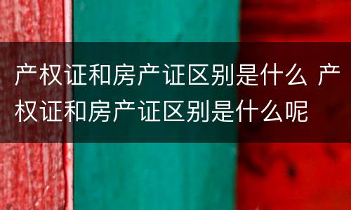 产权证和房产证区别是什么 产权证和房产证区别是什么呢