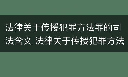 法律关于传授犯罪方法罪的司法含义 法律关于传授犯罪方法罪的司法含义是