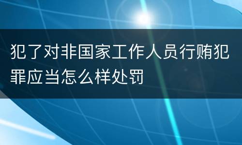 犯了对非国家工作人员行贿犯罪应当怎么样处罚