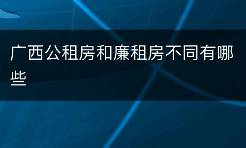 广西公租房和廉租房不同有哪些