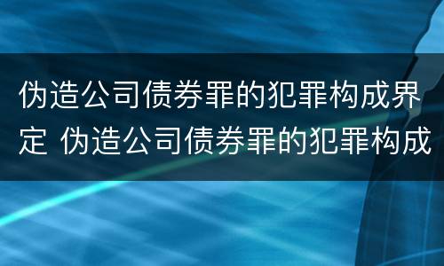 伪造公司债券罪的犯罪构成界定 伪造公司债券罪的犯罪构成界定标准