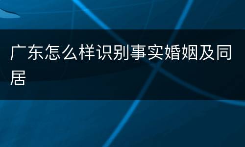 广东怎么样识别事实婚姻及同居