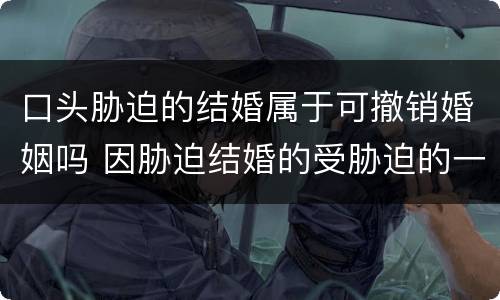 口头胁迫的结婚属于可撤销婚姻吗 因胁迫结婚的受胁迫的一方应当在什么时间提出撤销婚姻