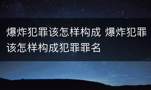 爆炸犯罪该怎样构成 爆炸犯罪该怎样构成犯罪罪名