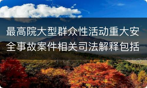 最高院大型群众性活动重大安全事故案件相关司法解释包括哪些重要规定