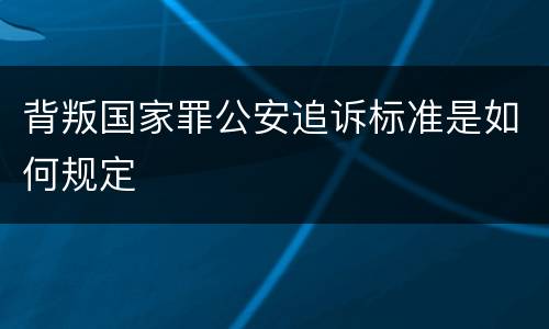 背叛国家罪公安追诉标准是如何规定