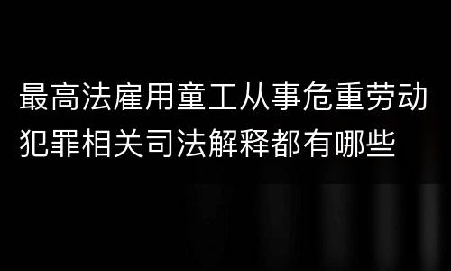 最高法雇用童工从事危重劳动犯罪相关司法解释都有哪些
