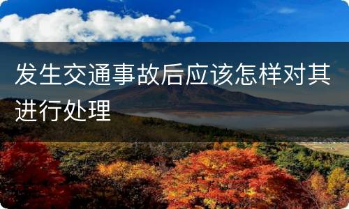 发生交通事故后应该怎样对其进行处理