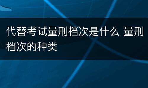 代替考试量刑档次是什么 量刑档次的种类
