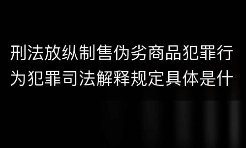 刑法放纵制售伪劣商品犯罪行为犯罪司法解释规定具体是什么主要内容