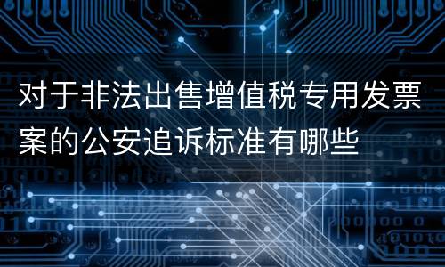 对于非法出售增值税专用发票案的公安追诉标准有哪些