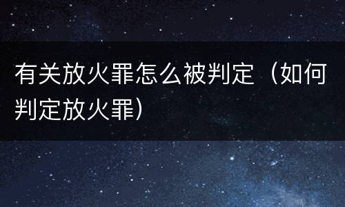 有关放火罪怎么被判定（如何判定放火罪）