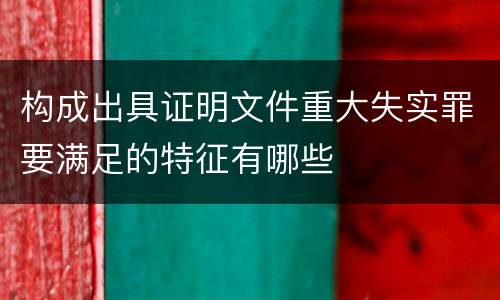 构成出具证明文件重大失实罪要满足的特征有哪些
