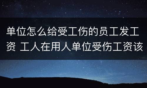 单位怎么给受工伤的员工发工资 工人在用人单位受伤工资该怎么发