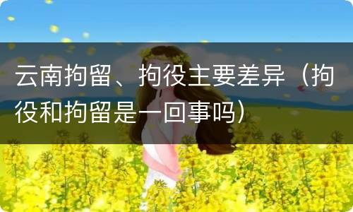 云南拘留、拘役主要差异（拘役和拘留是一回事吗）