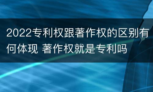 2022专利权跟著作权的区别有何体现 著作权就是专利吗