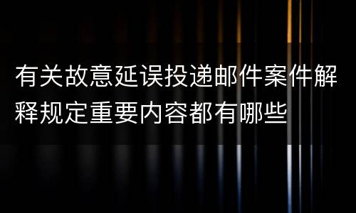 有关故意延误投递邮件案件解释规定重要内容都有哪些