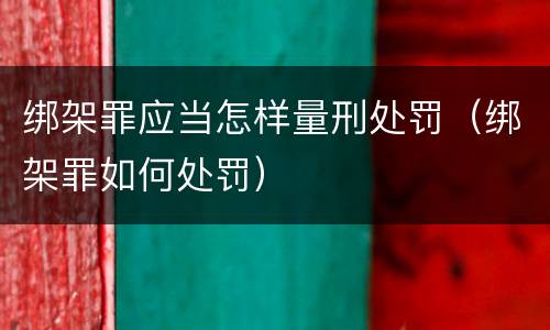 绑架罪应当怎样量刑处罚（绑架罪如何处罚）