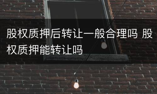 股权质押后转让一般合理吗 股权质押能转让吗