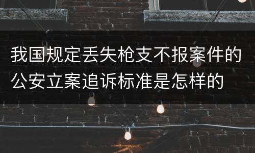 我国规定丢失枪支不报案件的公安立案追诉标准是怎样的