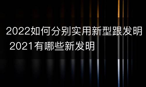 2022如何分别实用新型跟发明 2021有哪些新发明