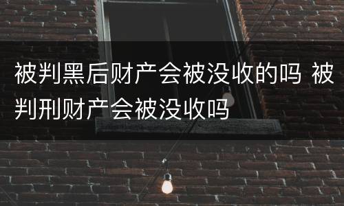 被判黑后财产会被没收的吗 被判刑财产会被没收吗