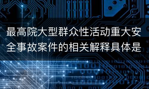 最高院大型群众性活动重大安全事故案件的相关解释具体是什么规定