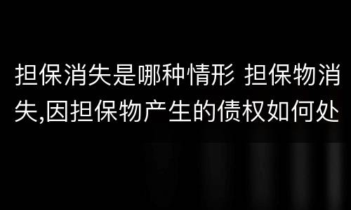 担保消失是哪种情形 担保物消失,因担保物产生的债权如何处理