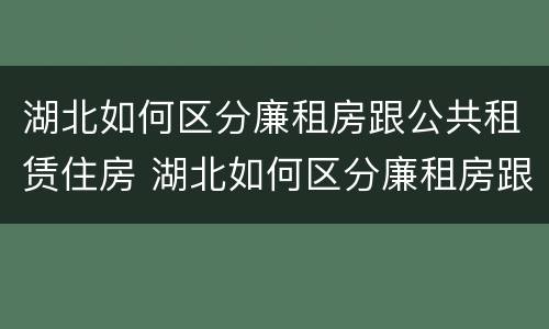湖北如何区分廉租房跟公共租赁住房 湖北如何区分廉租房跟公共租赁住房的区别