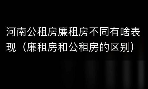 河南公租房廉租房不同有啥表现（廉租房和公租房的区别）