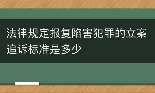 法律规定报复陷害犯罪的立案追诉标准是多少