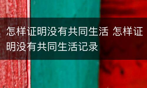 怎样证明没有共同生活 怎样证明没有共同生活记录