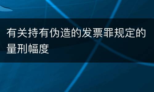 有关持有伪造的发票罪规定的量刑幅度