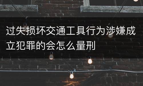 过失损坏交通工具行为涉嫌成立犯罪的会怎么量刑