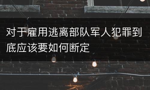 对于雇用逃离部队军人犯罪到底应该要如何断定