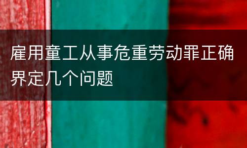 雇用童工从事危重劳动罪正确界定几个问题