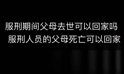 服刑期间父母去世可以回家吗 服刑人员的父母死亡可以回家吗?
