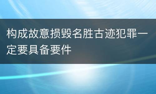 构成故意损毁名胜古迹犯罪一定要具备要件